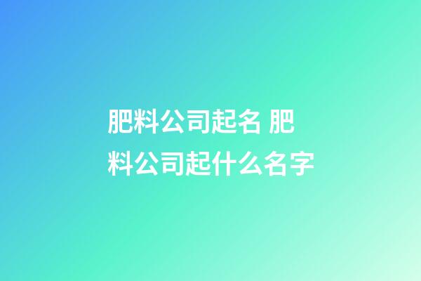 肥料公司起名 肥料公司起什么名字-第1張-公司起名-玄機派